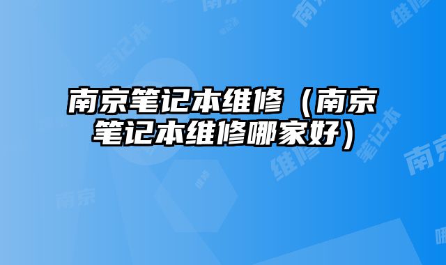 南京笔记本维修（南京笔记本维修哪家好）