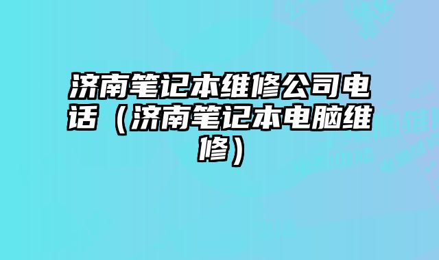 济南笔记本维修公司电话（济南笔记本电脑维修）