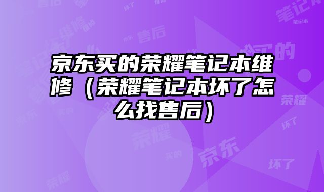 京东买的荣耀笔记本维修（荣耀笔记本坏了怎么找售后）