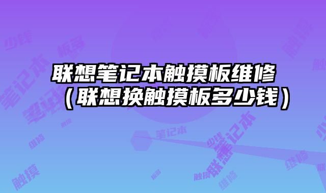 联想笔记本触摸板维修（联想换触摸板多少钱）