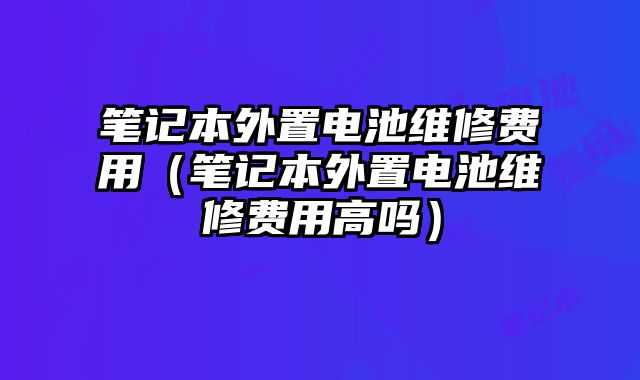 笔记本外置电池维修费用（笔记本外置电池维修费用高吗）