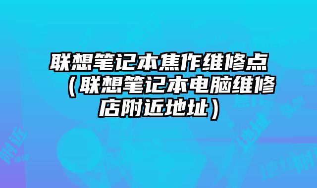 联想笔记本焦作维修点（联想笔记本电脑维修店附近地址）