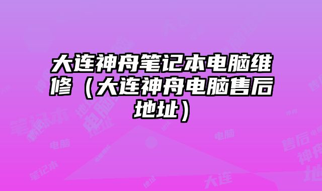 大连神舟笔记本电脑维修（大连神舟电脑售后地址）