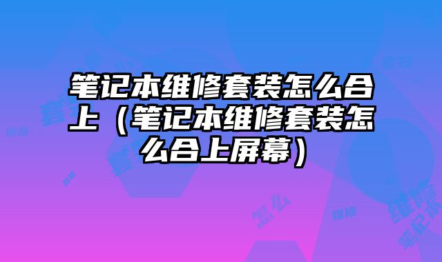 笔记本维修套装怎么合上（笔记本维修套装怎么合上屏幕）