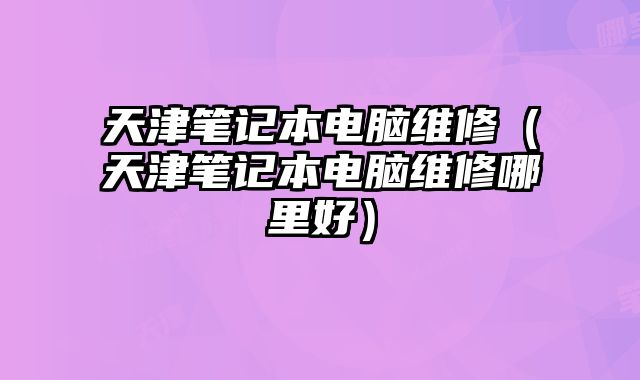 天津笔记本电脑维修（天津笔记本电脑维修哪里好）