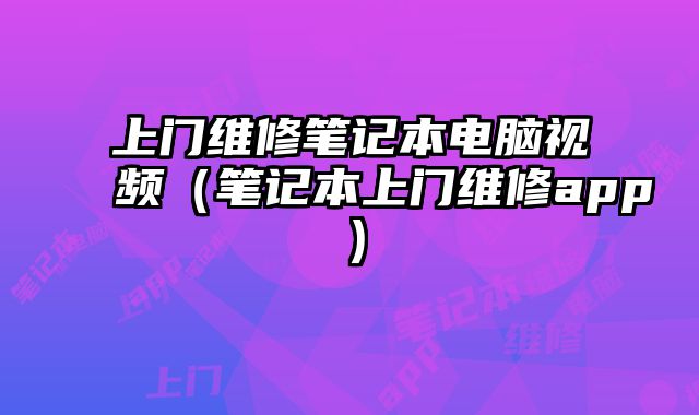 上门维修笔记本电脑视频（笔记本上门维修app）