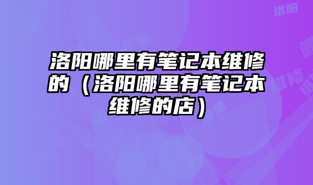 洛阳哪里有笔记本维修的（洛阳哪里有笔记本维修的店）