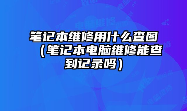笔记本维修用什么查图（笔记本电脑维修能查到记录吗）