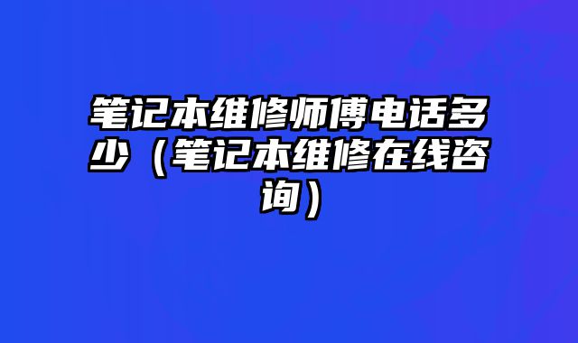 笔记本维修师傅电话多少（笔记本维修在线咨询）