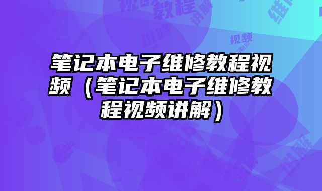 笔记本电子维修教程视频（笔记本电子维修教程视频讲解）