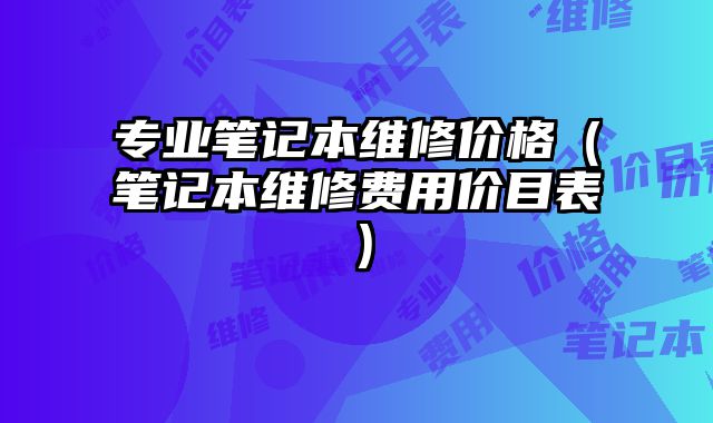 专业笔记本维修价格（笔记本维修费用价目表）