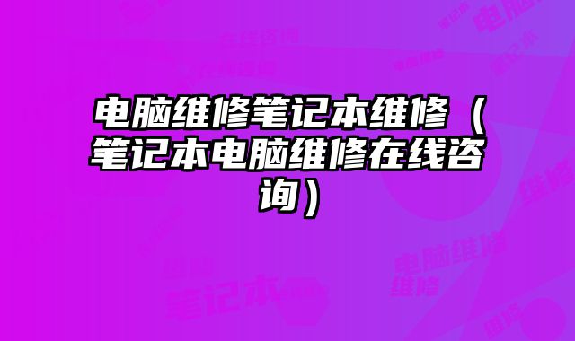 电脑维修笔记本维修（笔记本电脑维修在线咨询）