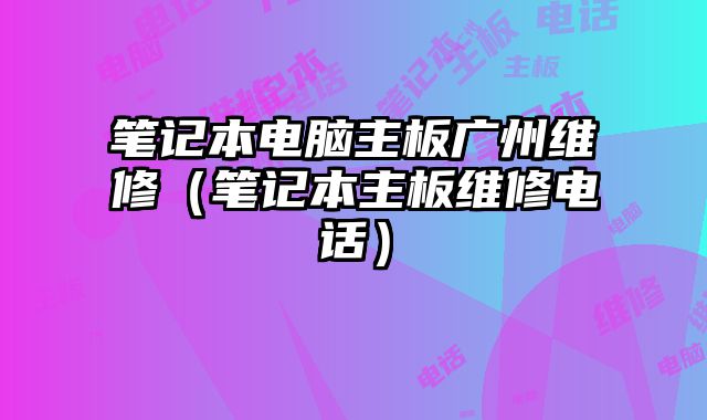 笔记本电脑主板广州维修（笔记本主板维修电话）