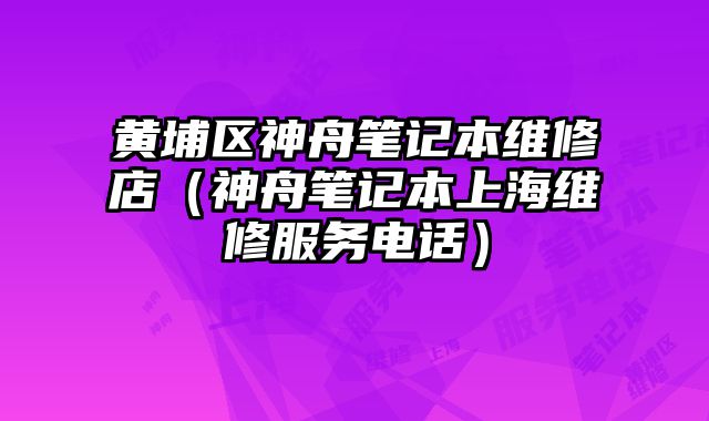 黄埔区神舟笔记本维修店（神舟笔记本上海维修服务电话）