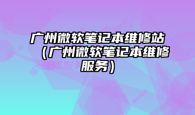广州微软笔记本维修站（广州微软笔记本维修服务）