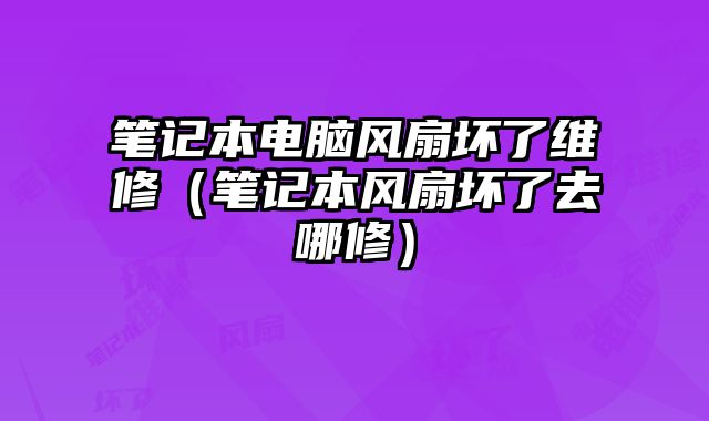 笔记本电脑风扇坏了维修（笔记本风扇坏了去哪修）