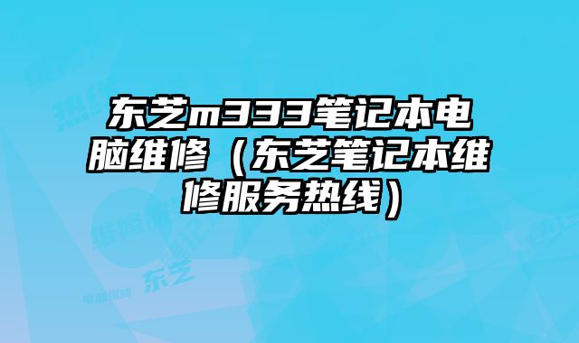 东芝m333笔记本电脑维修（东芝笔记本维修服务热线）