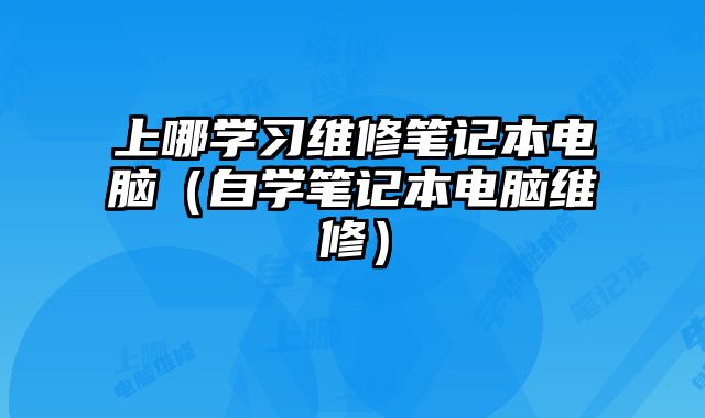 上哪学习维修笔记本电脑（自学笔记本电脑维修）