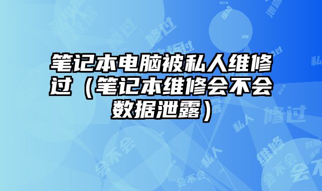 笔记本电脑被私人维修过（笔记本维修会不会数据泄露）