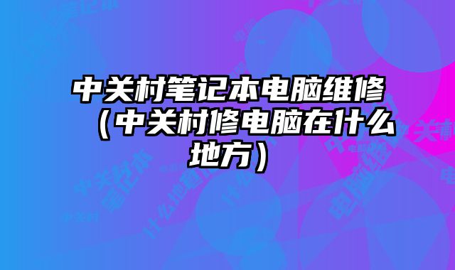 中关村笔记本电脑维修（中关村修电脑在什么地方）