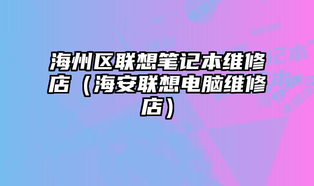 海州区联想笔记本维修店（海安联想电脑维修店）