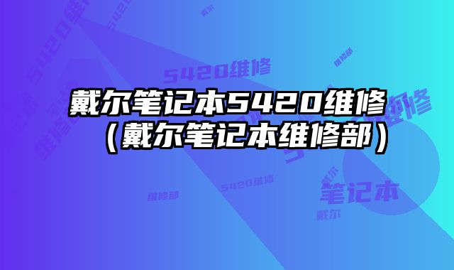 戴尔笔记本5420维修（戴尔笔记本维修部）