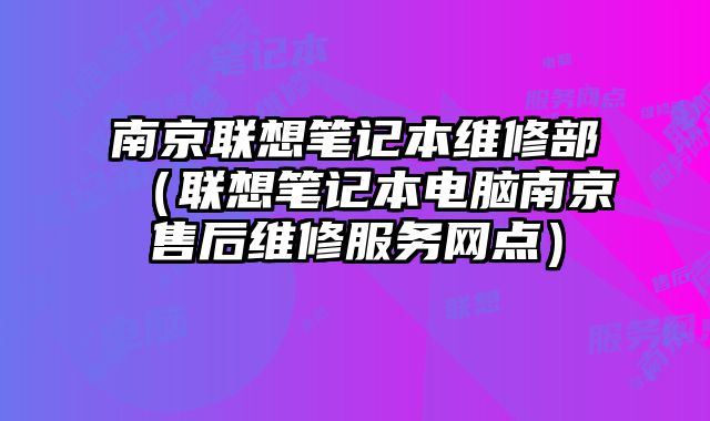 南京联想笔记本维修部（联想笔记本电脑南京售后维修服务网点）