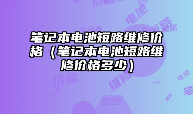 笔记本电池短路维修价格（笔记本电池短路维修价格多少）