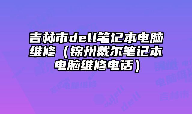 吉林市dell笔记本电脑维修（锦州戴尔笔记本电脑维修电话）