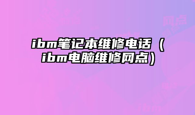 ibm笔记本维修电话（ibm电脑维修网点）