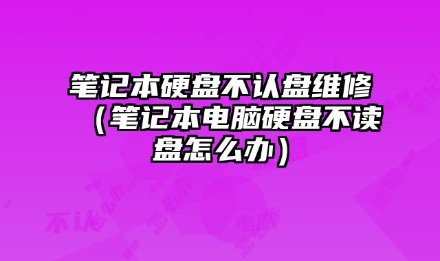 笔记本硬盘不认盘维修（笔记本电脑硬盘不读盘怎么办）