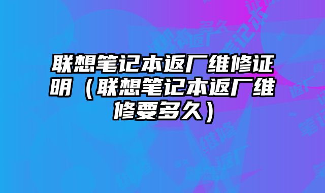联想笔记本返厂维修证明（联想笔记本返厂维修要多久）