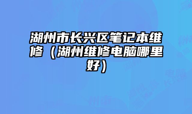 湖州市长兴区笔记本维修（湖州维修电脑哪里好）