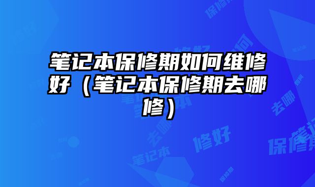 笔记本保修期如何维修好（笔记本保修期去哪修）