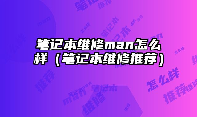 笔记本维修man怎么样（笔记本维修推荐）