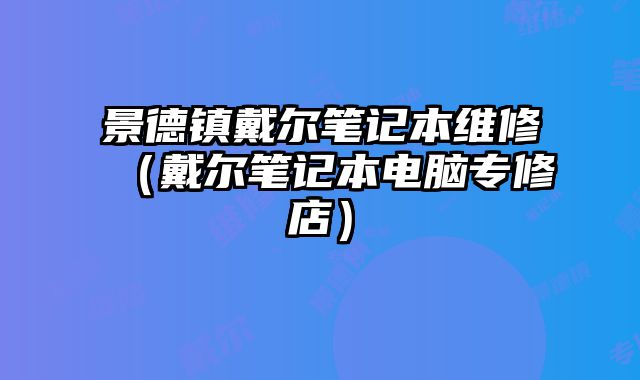 景德镇戴尔笔记本维修（戴尔笔记本电脑专修店）