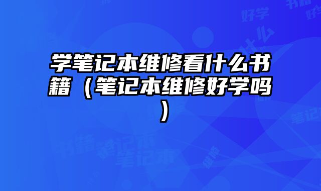 学笔记本维修看什么书籍（笔记本维修好学吗）