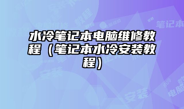 水冷笔记本电脑维修教程（笔记本水冷安装教程）