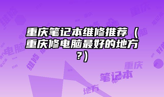 重庆笔记本维修推荐（重庆修电脑最好的地方?）