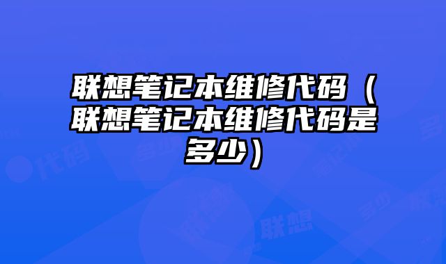 联想笔记本维修代码（联想笔记本维修代码是多少）