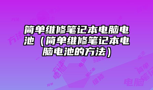 简单维修笔记本电脑电池（简单维修笔记本电脑电池的方法）