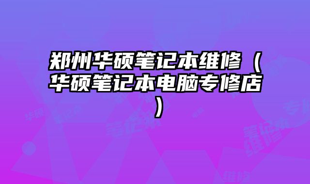 郑州华硕笔记本维修（华硕笔记本电脑专修店）