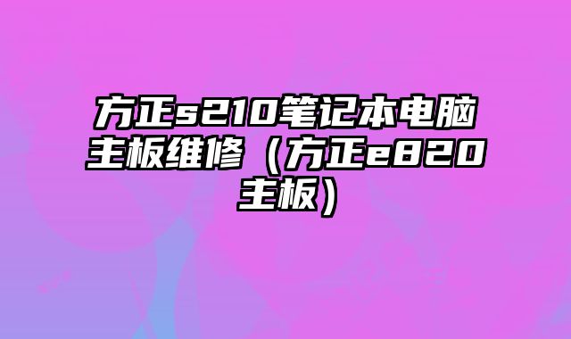 方正s210笔记本电脑主板维修（方正e820主板）
