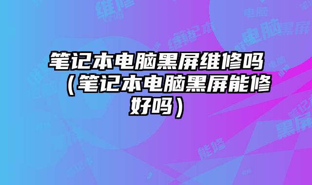 笔记本电脑黑屏维修吗（笔记本电脑黑屏能修好吗）