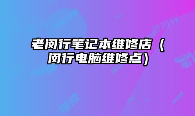老闵行笔记本维修店（闵行电脑维修点）