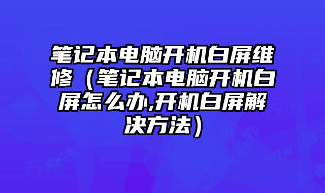 笔记本电脑开机白屏维修（笔记本电脑开机白屏怎么办,开机白屏解决方法）