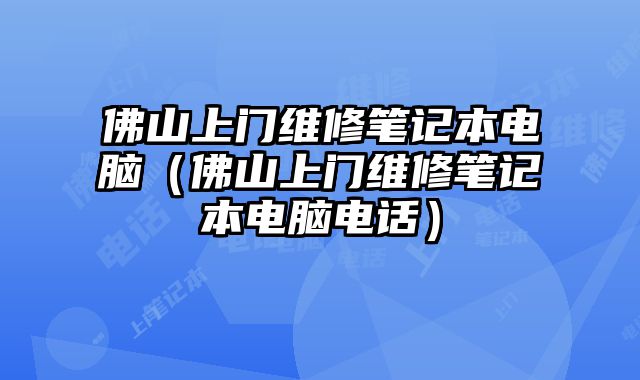 佛山上门维修笔记本电脑（佛山上门维修笔记本电脑电话）