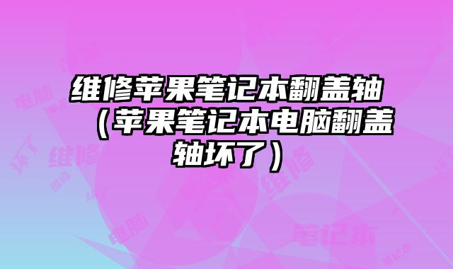 维修苹果笔记本翻盖轴（苹果笔记本电脑翻盖轴坏了）