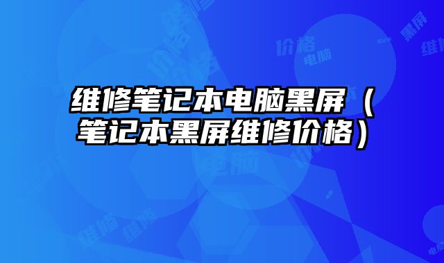 维修笔记本电脑黑屏（笔记本黑屏维修价格）