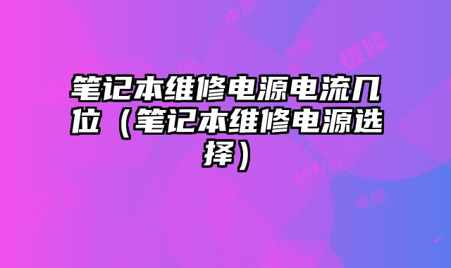 笔记本维修电源电流几位（笔记本维修电源选择）